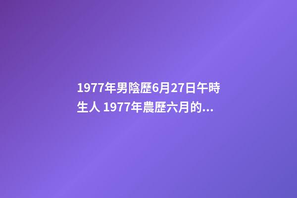 1977年男陰歷6月27日午時生人 1977年農歷六月的蛇什么命，77年屬蛇是什么命-第1張-觀點-玄機派
